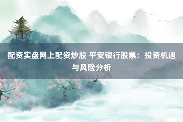配资实盘网上配资炒股 平安银行股票：投资机遇与风险分析