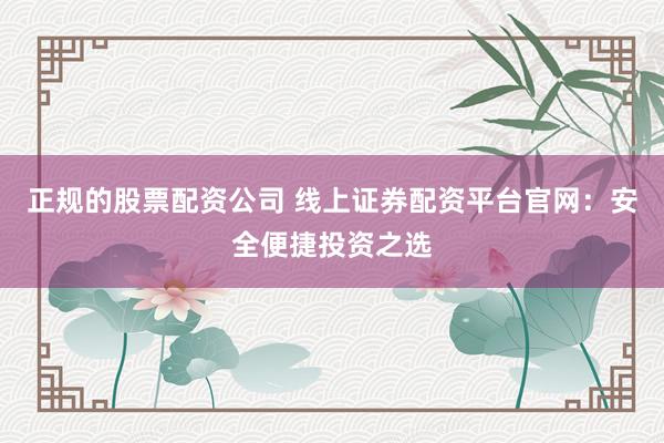正规的股票配资公司 线上证券配资平台官网：安全便捷投资之选