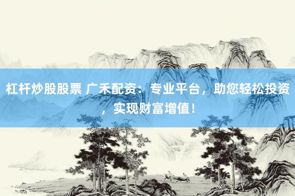 杠杆炒股股票 广禾配资：专业平台，助您轻松投资，实现财富增值！