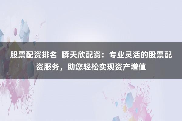 股票配资排名  瞬天欣配资：专业灵活的股票配资服务，助您轻松实现资产增值