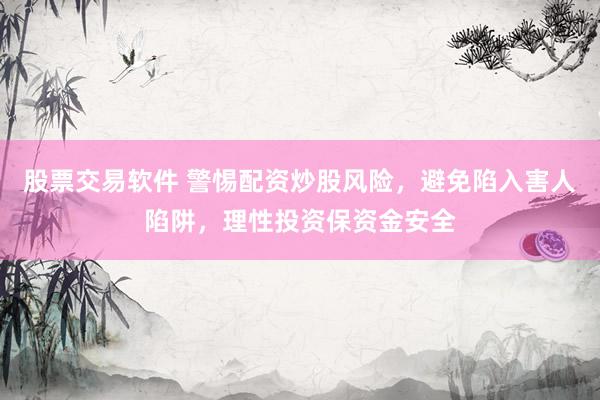 股票交易软件 警惕配资炒股风险，避免陷入害人陷阱，理性投资保资金安全