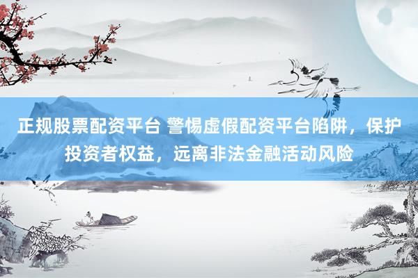 正规股票配资平台 警惕虚假配资平台陷阱，保护投资者权益，远离非法金融活动风险