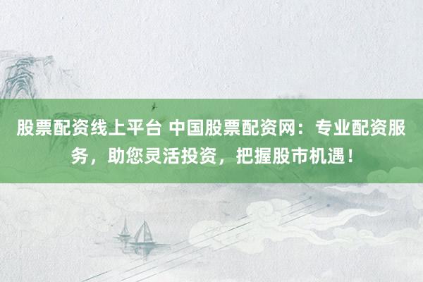 股票配资线上平台 中国股票配资网：专业配资服务，助您灵活投资，把握股市机遇！