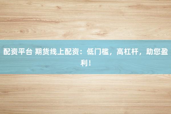 配资平台 期货线上配资：低门槛，高杠杆，助您盈利！