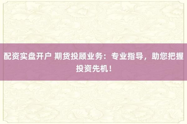 配资实盘开户 期货投顾业务：专业指导，助您把握投资先机！
