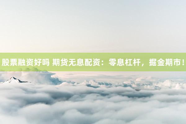 股票融资好吗 期货无息配资：零息杠杆，掘金期市！
