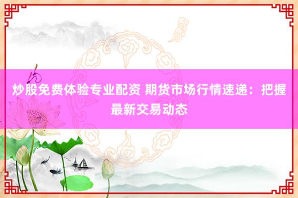 炒股免费体验专业配资 期货市场行情速递：把握最新交易动态