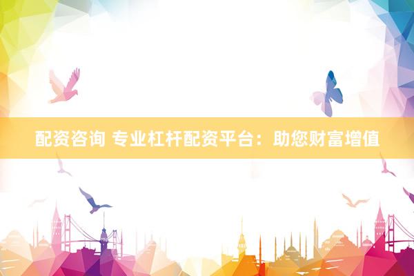 配资咨询 专业杠杆配资平台：助您财富增值