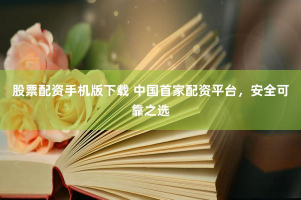 股票配资手机版下载 中国首家配资平台，安全可靠之选