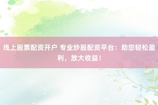 线上股票配资开户 专业炒股配资平台：助您轻松盈利，放大收益！