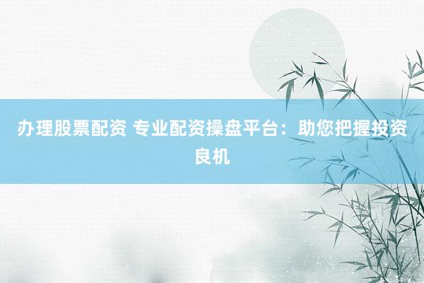 办理股票配资 专业配资操盘平台：助您把握投资良机