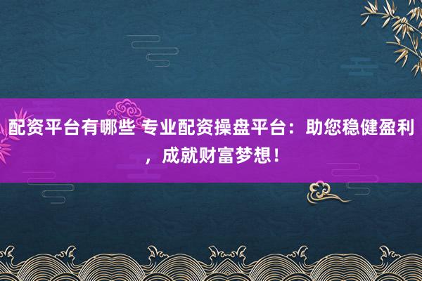 配资平台有哪些 专业配资操盘平台：助您稳健盈利，成就财富梦想！
