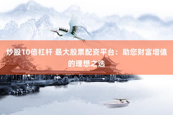 炒股10倍杠杆 最大股票配资平台：助您财富增值的理想之选