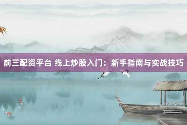 前三配资平台 线上炒股入门：新手指南与实战技巧