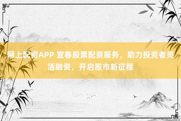 网上配资APP 宜春股票配资服务，助力投资者灵活融资，开启股市新征程