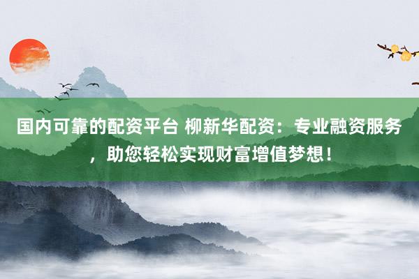 国内可靠的配资平台 柳新华配资：专业融资服务，助您轻松实现财富增值梦想！