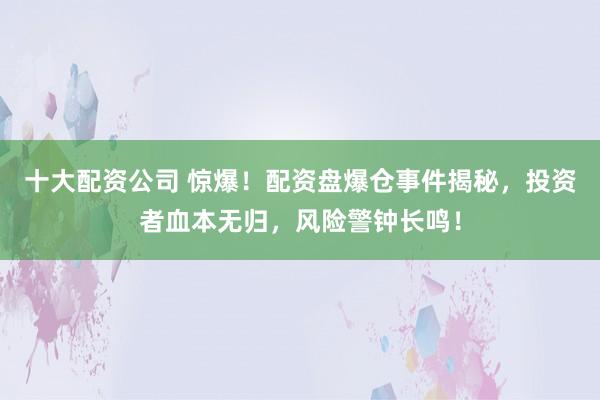 十大配资公司 惊爆！配资盘爆仓事件揭秘，投资者血本无归，风险警钟长鸣！