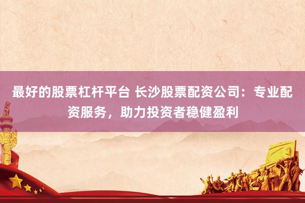 最好的股票杠杆平台 长沙股票配资公司：专业配资服务，助力投资者稳健盈利