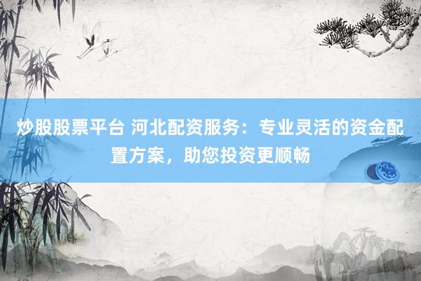 炒股股票平台 河北配资服务：专业灵活的资金配置方案，助您投资更顺畅