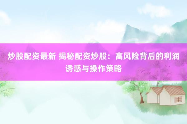 炒股配资最新 揭秘配资炒股：高风险背后的利润诱惑与操作策略