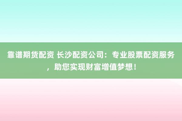靠谱期货配资 长沙配资公司：专业股票配资服务，助您实现财富增值梦想！