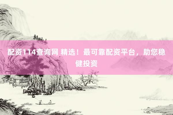 配资114查询网 精选！最可靠配资平台，助您稳健投资