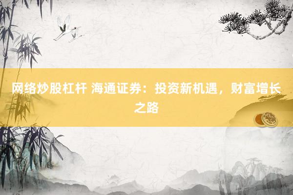 网络炒股杠杆 海通证券：投资新机遇，财富增长之路