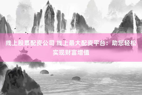 线上股票配资公司 线上最大配资平台：助您轻松实现财富增值