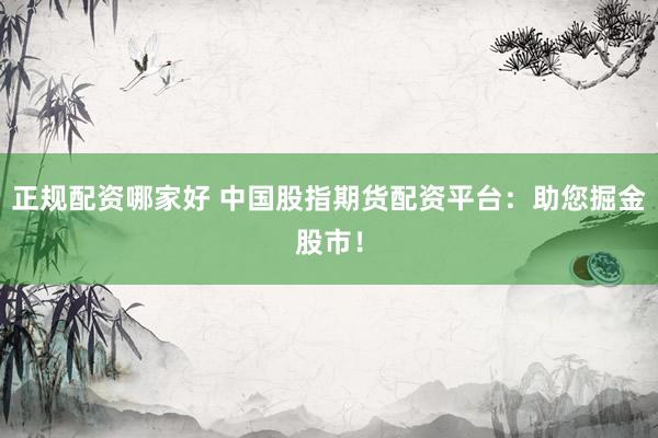 正规配资哪家好 中国股指期货配资平台：助您掘金股市！