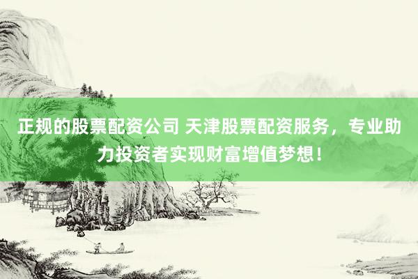 正规的股票配资公司 天津股票配资服务，专业助力投资者实现财富增值梦想！