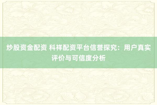炒股资金配资 科祥配资平台信誉探究：用户真实评价与可信度分析