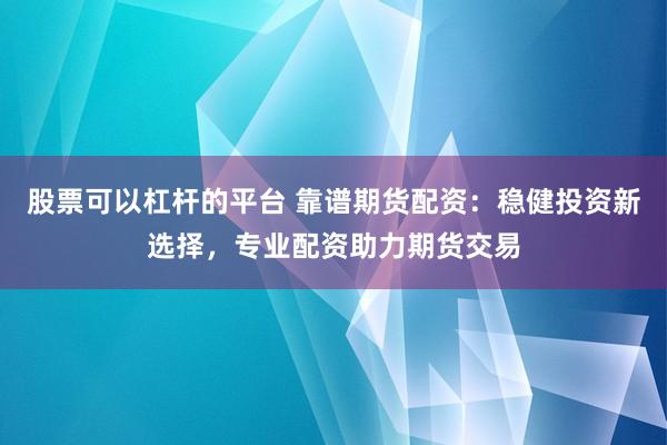 股票可以杠杆的平台 靠谱期货配资：稳健投资新选择，专业配资助力期货交易