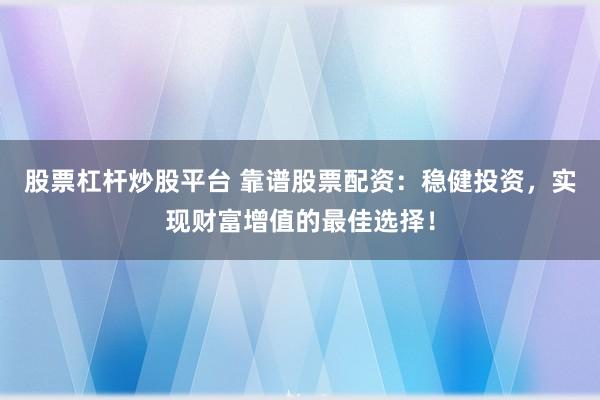 股票杠杆炒股平台 靠谱股票配资：稳健投资，实现财富增值的最佳选择！