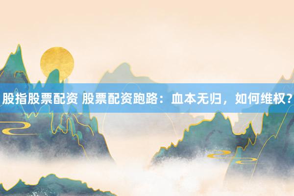 股指股票配资 股票配资跑路：血本无归，如何维权？
