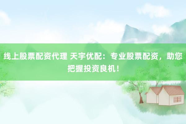 线上股票配资代理 天宇优配：专业股票配资，助您把握投资良机！