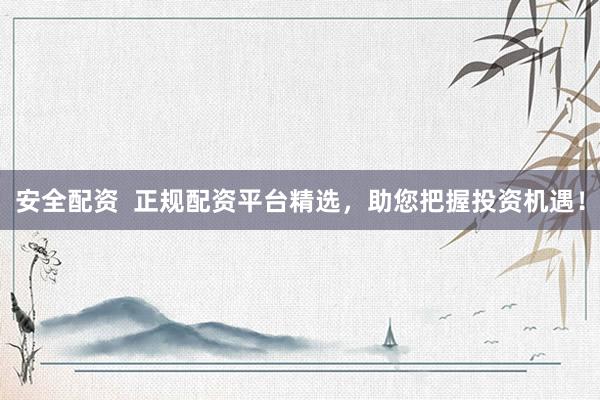 安全配资  正规配资平台精选，助您把握投资机遇！
