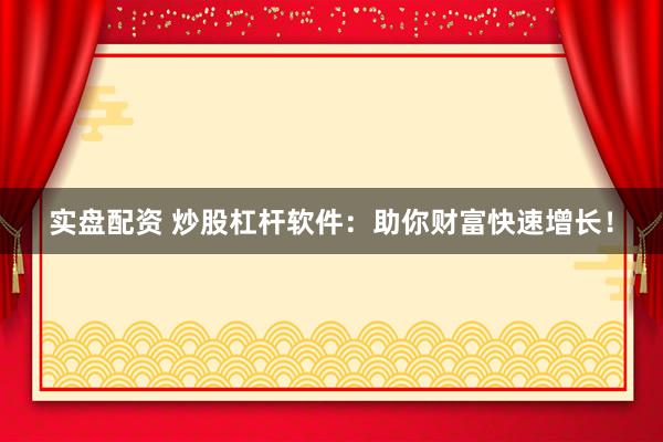 实盘配资 炒股杠杆软件：助你财富快速增长！