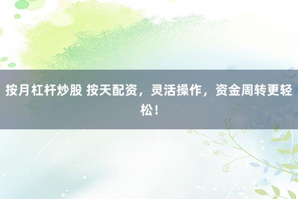 按月杠杆炒股 按天配资，灵活操作，资金周转更轻松！
