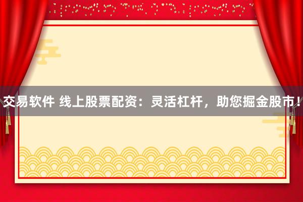 交易软件 线上股票配资：灵活杠杆，助您掘金股市！