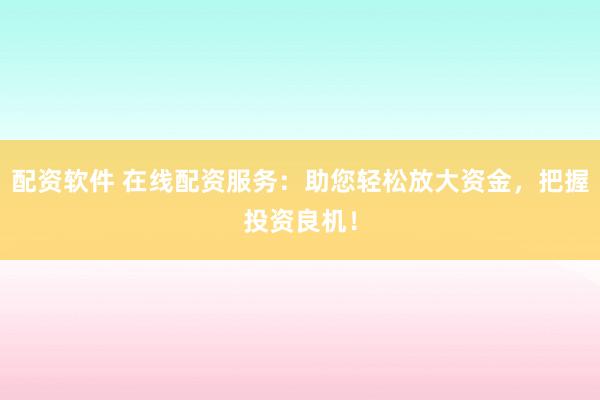 配资软件 在线配资服务：助您轻松放大资金，把握投资良机！