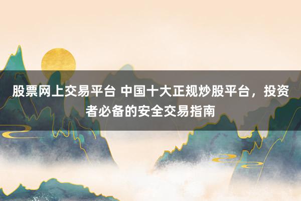 股票网上交易平台 中国十大正规炒股平台，投资者必备的安全交易指南