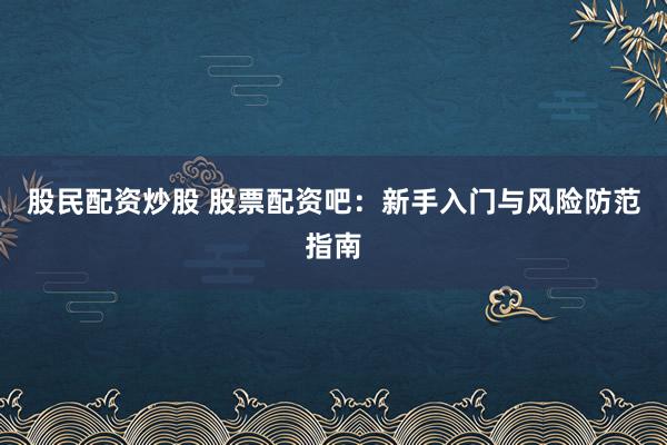 股民配资炒股 股票配资吧：新手入门与风险防范指南