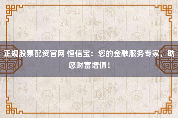 正规股票配资官网 恒信宝：您的金融服务专家，助您财富增值！