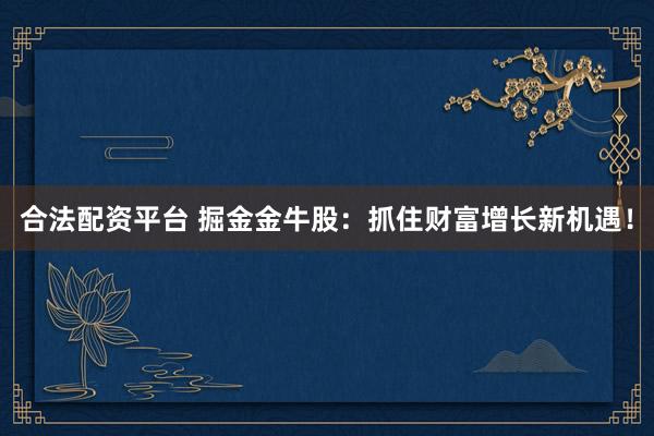 合法配资平台 掘金金牛股：抓住财富增长新机遇！
