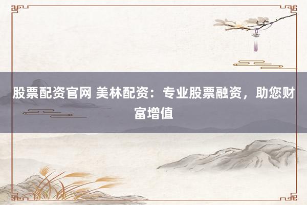 股票配资官网 美林配资：专业股票融资，助您财富增值