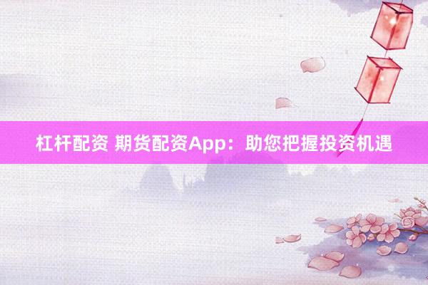 杠杆配资 期货配资App：助您把握投资机遇