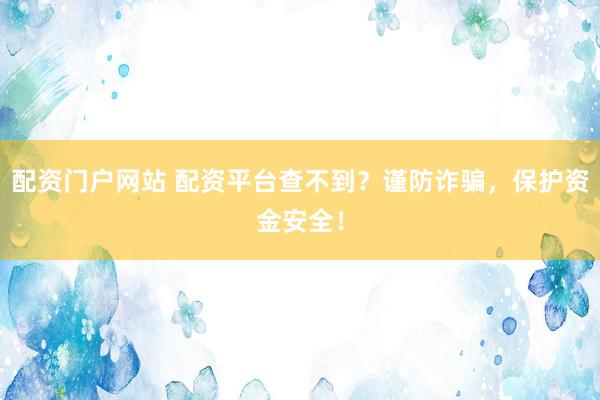 配资门户网站 配资平台查不到？谨防诈骗，保护资金安全！