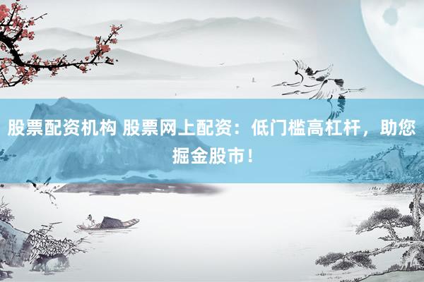 股票配资机构 股票网上配资：低门槛高杠杆，助您掘金股市！