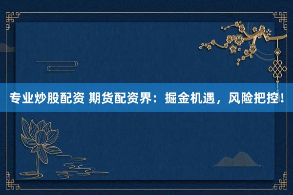 专业炒股配资 期货配资界：掘金机遇，风险把控！