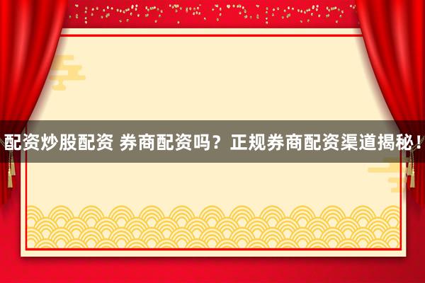 配资炒股配资 券商配资吗？正规券商配资渠道揭秘！
